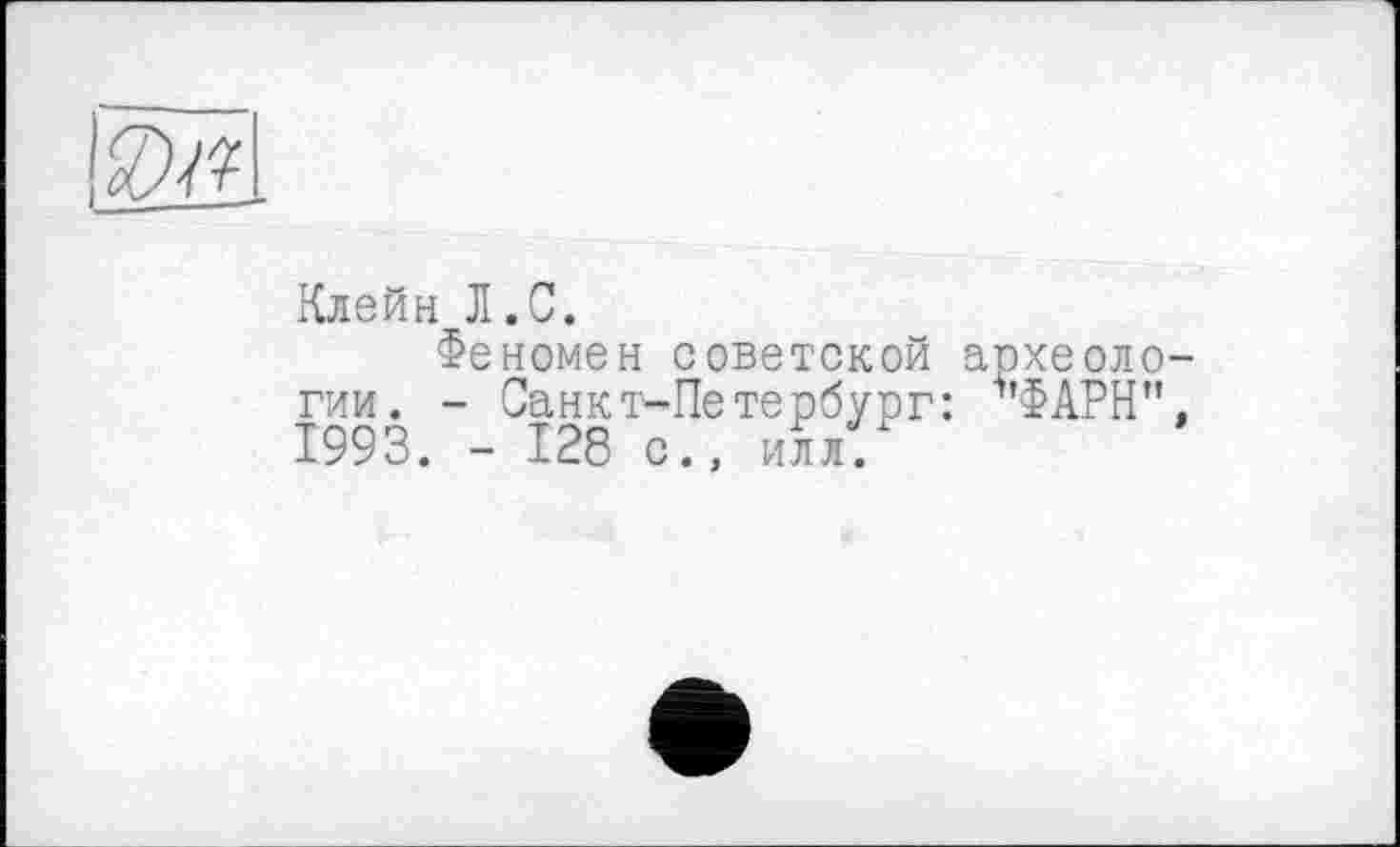 ﻿107?
Клейн Л.С.
Феномен советской археологии. - Санкт-Петербург: 1’ФАРН", 1993. - 128 с., илл.